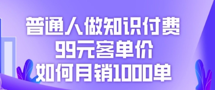 普通人做知识付费，99元客单价如何月销1000单-轻创终点站